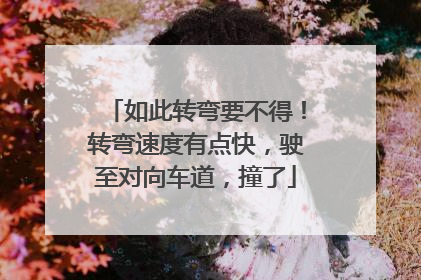 如此转弯要不得！转弯速度有点快，驶至对向车道，撞了