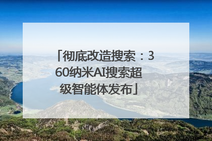 彻底改造搜索：360纳米AI搜索超级智能体发布