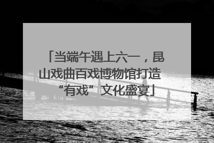 当端午遇上六一，昆山戏曲百戏博物馆打造“有戏”文化盛宴