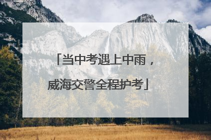 当中考遇上中雨，威海交警全程护考