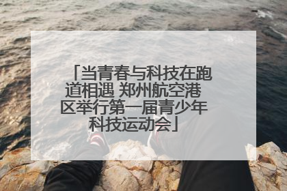 当青春与科技在跑道相遇 郑州航空港区举行第一届青少年科技运动会
