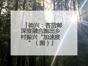 德兴：客货邮深度融合跑出乡村振兴“加速度”（图）