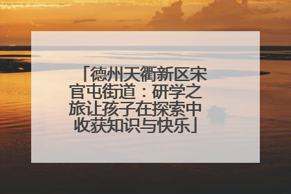德州天衢新区宋官屯街道：研学之旅让孩子在探索中收获知识与快乐