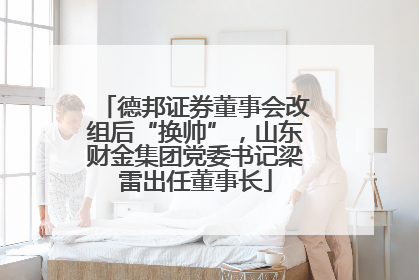 德邦证券董事会改组后“换帅”，山东财金集团党委书记梁雷出任董事长