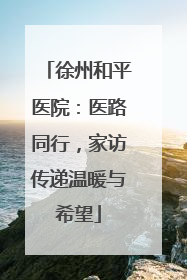 徐州和平医院：医路同行，家访传递温暖与希望
