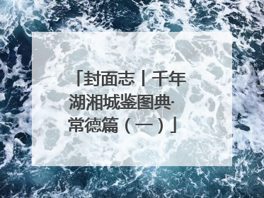 封面志丨千年湖湘城鉴图典·常德篇（一）