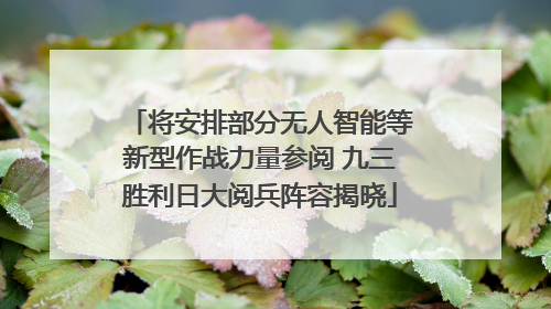 将安排部分无人智能等新型作战力量参阅 九三胜利日大阅兵阵容揭晓