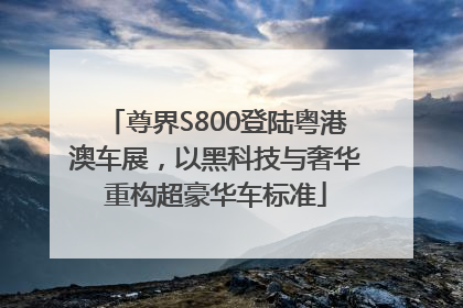 尊界S800登陆粤港澳车展，以黑科技与奢华重构超豪华车标准