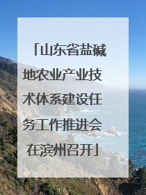 山东省盐碱地农业产业技术体系建设任务工作推进会在滨州召开