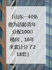 山东一村免费为适龄青年分配100㎡楼房，16年来累计分了218套