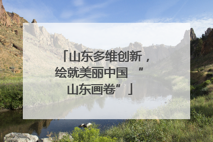 山东多维创新，绘就美丽中国 “山东画卷”