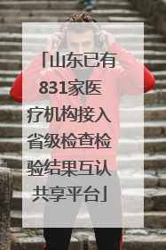 山东已有831家医疗机构接入省级检查检验结果互认共享平台