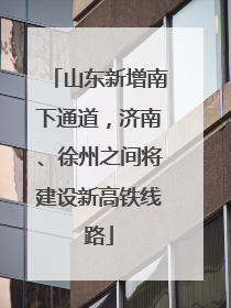 山东新增南下通道，济南、徐州之间将建设新高铁线路