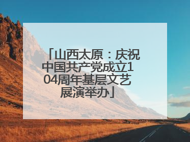 山西太原：庆祝中国共产党成立104周年基层文艺展演举办