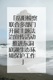 岳阳检察联合多部门开展主题法治宣传活动 推进东洞庭湖生态环境保护工作