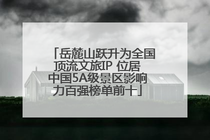岳麓山跃升为全国顶流文旅IP 位居中国5A级景区影响力百强榜单前十