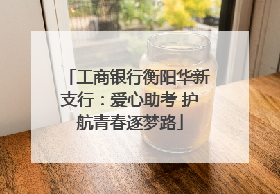 工商银行衡阳华新支行：爱心助考 护航青春逐梦路