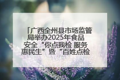 广西全州县市场监管局举办2025年食品安全“你点我检 服务惠民生”暨“百姓点检日”活动启动仪式