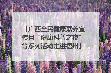 广西全民健康素养宣传月“健康科普之夜”等系列活动走进梧州