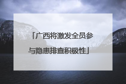 广西将激发全员参与隐患排查积极性