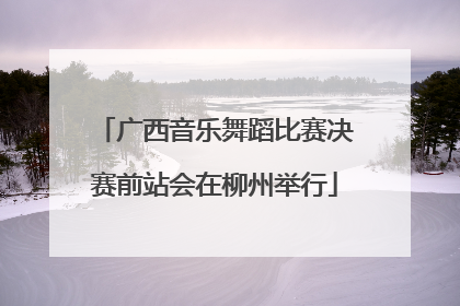 广西音乐舞蹈比赛决赛前站会在柳州举行