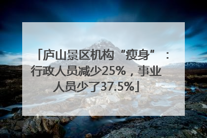 庐山景区机构“瘦身”：行政人员减少25%，事业人员少了37.5%
