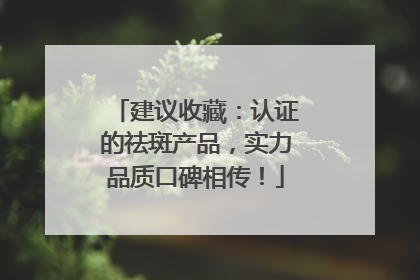 建议收藏：认证的祛斑产品，实力品质口碑相传！