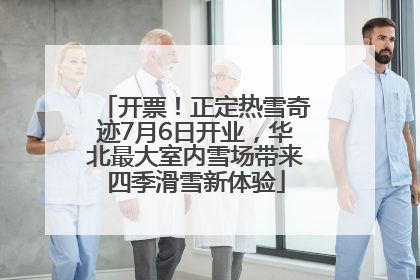 开票！正定热雪奇迹7月6日开业，华北最大室内雪场带来四季滑雪新体验