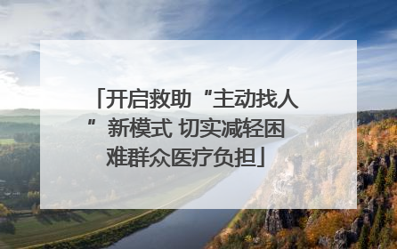开启救助“主动找人”新模式 切实减轻困难群众医疗负担