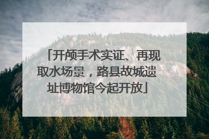 开颅手术实证、再现取水场景，路县故城遗址博物馆今起开放