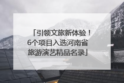引领文旅新体验！6个项目入选河南省旅游演艺精品名录