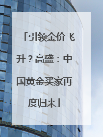 引领金价飞升？高盛：中国黄金买家再度归来