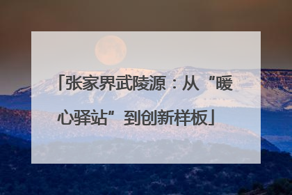 张家界武陵源：从“暖心驿站”到创新样板