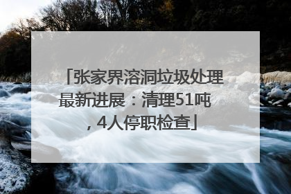 张家界溶洞垃圾处理最新进展：清理51吨，4人停职检查