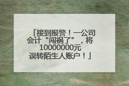 接到报警！一公司会计“闯祸了”，将10000000元误转陌生人账户！