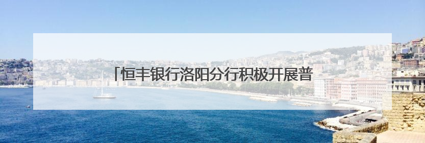 恒丰银行洛阳分行积极开展普及“金融知识万里行”活动
