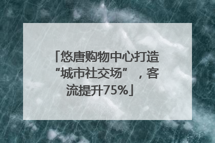 悠唐购物中心打造“城市社交场”，客流提升75%