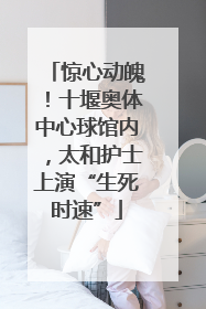 惊心动魄！十堰奥体中心球馆内，太和护士上演“生死时速”