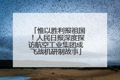 惟以胜利报祖国！人民日报深度探访航空工业集团成飞战机研制故事