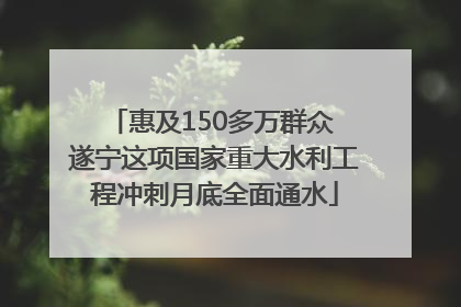 惠及150多万群众 遂宁这项国家重大水利工程冲刺月底全面通水