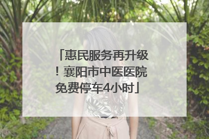 惠民服务再升级！襄阳市中医医院免费停车4小时