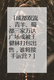 成都双流、青羊、蜀都三家万达广场或被王健林打包出售，谁将接手运营？