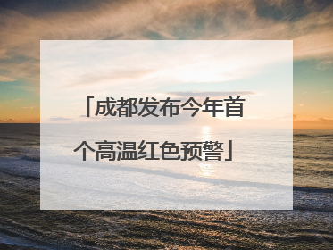成都发布今年首个高温红色预警