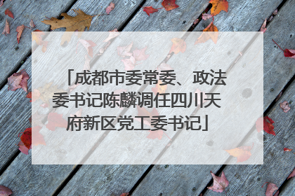 成都市委常委、政法委书记陈麟调任四川天府新区党工委书记