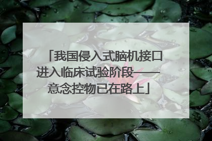 我国侵入式脑机接口进入临床试验阶段——意念控物已在路上