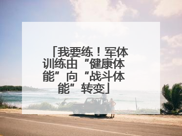 我要练！军体训练由“健康体能”向“战斗体能”转变