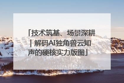 技术筑基、场景深耕｜解码AI独角兽云知声的硬核实力版图