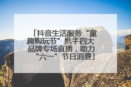 抖音生活服务“童趣购玩节”携手四大品牌专场直播，助力“六一”节日消费
