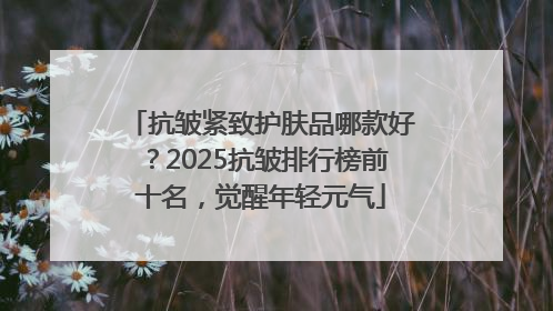 抗皱紧致护肤品哪款好？2025抗皱排行榜前十名，觉醒年轻元气