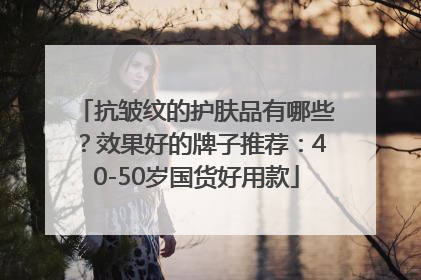 抗皱纹的护肤品有哪些？效果好的牌子推荐：40-50岁国货好用款